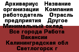 Архивариус › Название организации ­ Компания-работодатель › Отрасль предприятия ­ Другое › Минимальный оклад ­ 1 - Все города Работа » Вакансии   . Калининградская обл.,Светлогорск г.